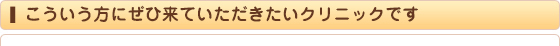 こういう方にぜひ来ていただきたいクリニックです